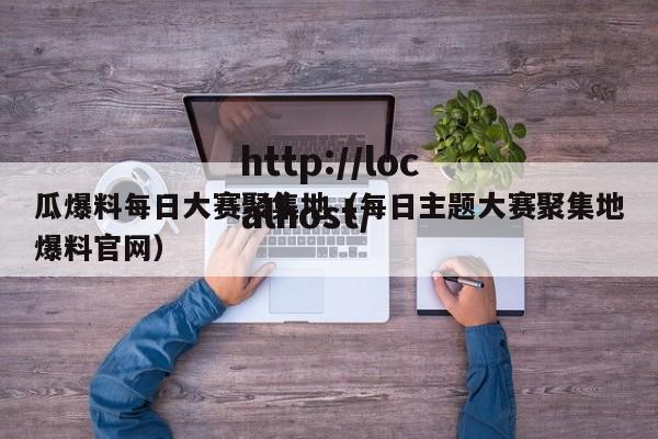 瓜爆料每日大赛聚集地(每日主题大赛聚集地爆料官网)